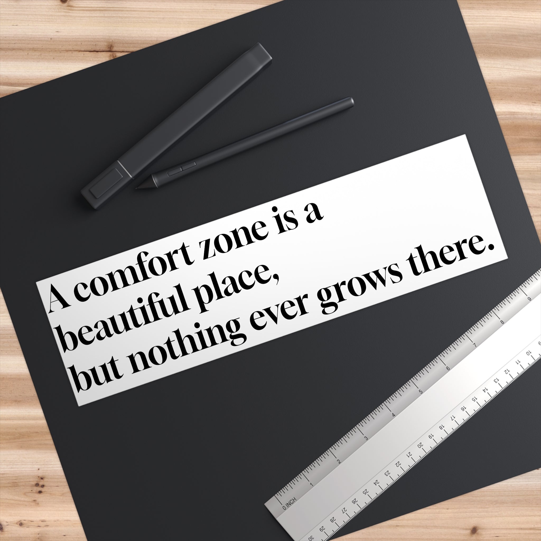 "A comfort zone is a beautiful place, but nothing ever grows there." Bumper Sticker