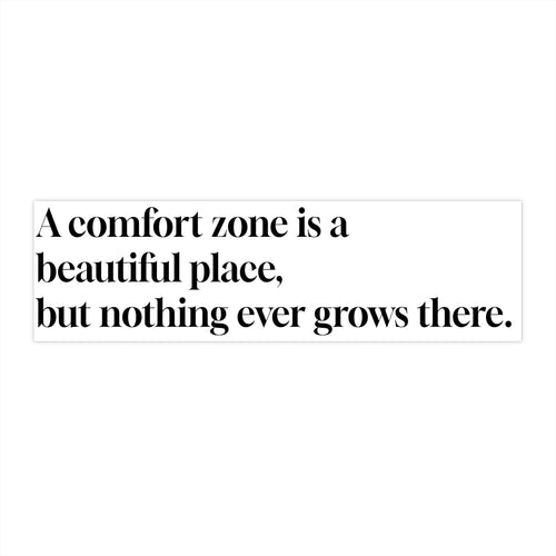 "A comfort zone is a beautiful place, but nothing ever grows there." Bumper Sticker